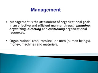 Management
• Management is the attainment of organizational goals
in an effective and efficient manner through planning,
organizing, directing and controlling organizational
resources.
• Organizational resources include men (human beings),
money, machines and materials.
 