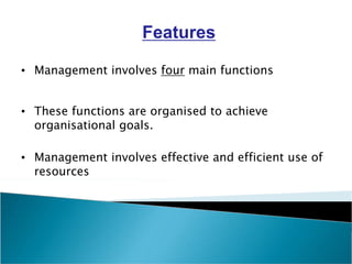 Features
• Management involves four main functions
• These functions are organised to achieve
organisational goals.
• Management involves effective and efficient use of
resources
 