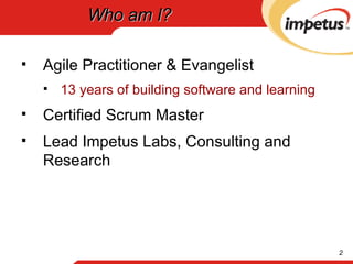 Who am I? Agile Practitioner & Evangelist 13 years of building software and learning Certified Scrum Master Lead Impetus Labs, Consulting and Research 