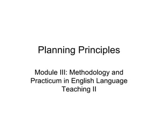 Planning Principles Module III: Methodology and Practicum in English Language Teaching II 