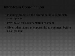 Inter-team Coordination
● Planning process is the central point to coordinate
development
● Provides clear documentation of intent
● Gives other teams an opportunity to comment before
Changes land
 