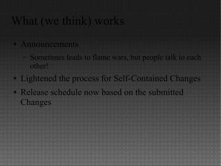 What (we think) works
● Announcements
– Sometimes leads to flame wars, but people talk to each
other!
● Lightened the process for Self-Contained Changes
● Release schedule now based on the submitted
Changes
 