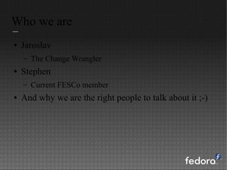 Who we are
● Jaroslav
– The Change Wrangler
● Stephen
– Current FESCo member
● And why we are the right people to talk about it ;-)
 
