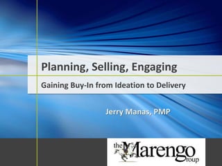 Planning, Selling, Engaging
Gaining Buy-In from Ideation to Delivery
Jerry Manas, PMP
 