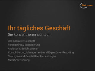 Ihr tägliches Geschäft
Sie konzentrieren sich auf:
Das operative Geschäft
Forecasting & Budgetierung
Analysen & Berichtswesen
Konsolidierung, Management- und Eigentümer-Reporting
Strategien und Geschäftsentscheidungen
Mitarbeiterführung
 