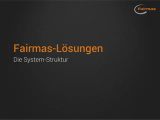 Fairmas-Lösungen
Die System-Struktur
 