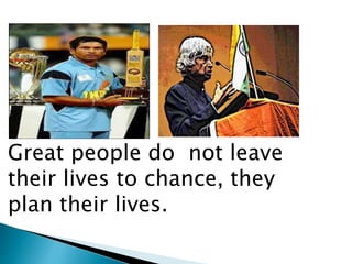 Great people do not leave
their lives to chance, they
plan their lives.
 