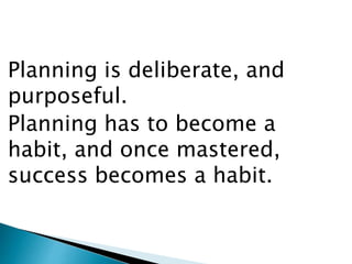 Planning is deliberate, and
purposeful.
Planning has to become a
habit, and once mastered,
success becomes a habit.
 