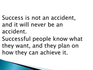 Success is not an accident,
and it will never be an
accident.
Successful people know what
they want, and they plan on
how they can achieve it.
 