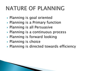  Planning is goal oriented
 Planning is a Primary function
 Planning is all Persuasive
 Planning is a continuous process
 Planning is forward looking
 Planning is choice
 Planning is directed towards efficiency
 