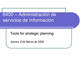 6400 –  Administración de servicios de Información Tools for strategic planning Jueves, 6 de Marzo de 2008 