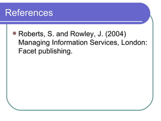 References Roberts, S. and Rowley, J. (2004) Managing Information Services, London: Facet publishing. 