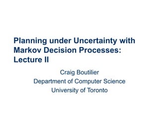 Planning under Uncertainty with Markov Decision Processes: Lecture II Craig Boutilier Department of Computer Science University of Toronto 
