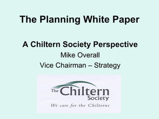 The Planning White Paper A Chiltern Society Perspective Mike Overall Vice Chairman – Strategy 