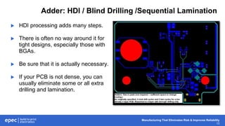 Manufacturing That Eliminates Risk & Improves Reliability
13
Adder: HDI / Blind Drilling /Sequential Lamination
 HDI processing adds many steps.
 There is often no way around it for
tight designs, especially those with
BGAs.
 Be sure that it is actually necessary.
 If your PCB is not dense, you can
usually eliminate some or all extra
drilling and lamination.
 
