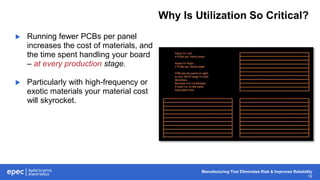 Manufacturing That Eliminates Risk & Improves Reliability
19
Why Is Utilization So Critical?
 Running fewer PCBs per panel
increases the cost of materials, and
the time spent handling your board
– at every production stage.
 Particularly with high-frequency or
exotic materials your material cost
will skyrocket.
 