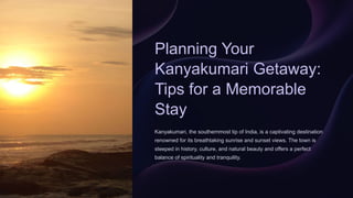 Planning Your
Kanyakumari Getaway:
Tips for a Memorable
Stay
Kanyakumari, the southernmost tip of India, is a captivating destination
renowned for its breathtaking sunrise and sunset views. The town is
steeped in history, culture, and natural beauty and offers a perfect
balance of spirituality and tranquility.
 