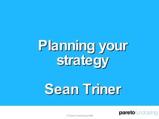 Planning your strategy Sean Triner © Pareto Fundraising 2008 
