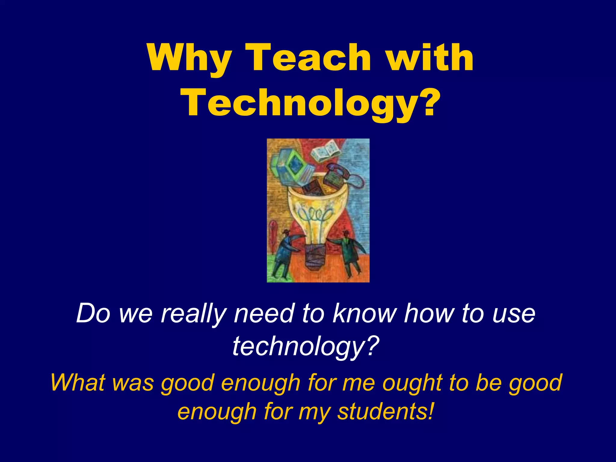 Why Teach with
         Technology?




  Do we really need to know how to use
               technology?
What was good enough for me ought to be good
          enough for my students!
 
