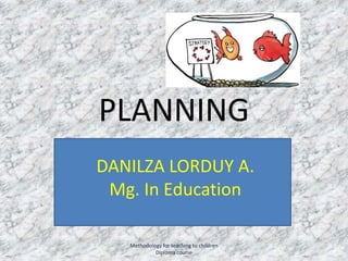 PLANNING
DANILZA LORDUY ARELLANO
 DANILZA LORDUY A.
     Mg. In Education
   Mg. In Education
           2010

     Methodology for teaching to children
              Diploma course
 