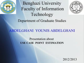 Benghazi University
     Faculty of Information
         Technology
   Department of Graduate Studies

ABDELGHANI YOUNIS ABDELGHANI

          Presentation about
    USE CASE POINT ESTIMATION




                               2012/2013
 