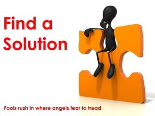Find a
Solution
Fools rush in where angels fear to tread
 