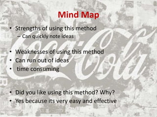 Mind Map
• Strengths of using this method
– Can quickly note ideas
• Weaknesses of using this method
• Can run out of ideas
• time consuming
• Did you like using this method? Why?
• Yes because its very easy and effective
 
