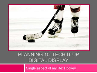 PLANNING 10: TECH IT UP
DIGITAL DISPLAY
Single aspect of my life: Hockey
 