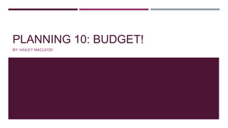 PLANNING 10: BUDGET!
BY: HAILEY MACLEOD

 