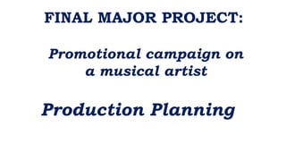 FINAL MAJOR PROJECT:
Promotional campaign on
a musical artist
Production Planning
 