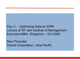 Day 2: - Optimizing Data for EPM
Lecture at SP Jain Institute of Management
Executive MBA, Singapore – Oct 2009

Ravi Tirumalai
Oracle Corporation,, Asia Pacific
 