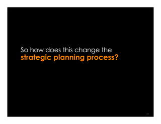 So how does this change the
strategic planning process?




                              21
 