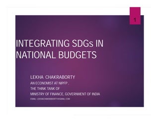 INTEGRATING SDGs IN
NATIONAL BUDGETS
LEKHA CHAKRABORTY
AN ECONOMIST AT NIPFP ,
THE THINK TANK OF
MINISTRY OF FINANCE, GOVERNMENT OF INDIA
EMAIL: LEKHACHAKRABORTY@GMAIL.COM
1
 