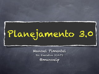 Planejamento 3.0
    Manoel Pimentel!
     Dir. Executivo ICA-TI!

        @manoelp
 