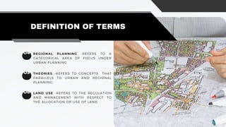 04 REGIONAL PLANNING -REFERS TO A
CATEGORICAL AREA OF FOCUS UNDER
URBAN PLANNING
DEFINITION OF TERMS
05 THEORIES -REFERS TO CONCEPTS THAT
PARALLELS TO URBAN AND REGIONAL
PLANNING.
06 LAND USE -REFERS TO THE REGULATION
AND MANAGEMENT WITH RESPECT TO
THE ALLOCATION OR USE OF LAND
 