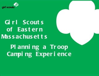 Gi r l Sc out s
 of Eas t er n
M s ac hus et t s
 as
     Planning a Troop Camping
            Experience
   Pl anni ng a Tr oop
  Cam ng Exper i enc e
     pi
 