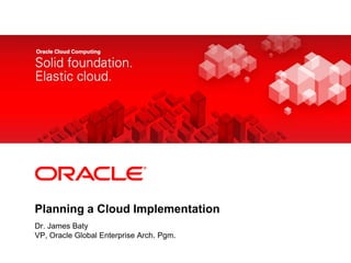 Planning a Cloud Implementation Dr. James Baty VP, Oracle Global Enterprise Arch. Pgm. 