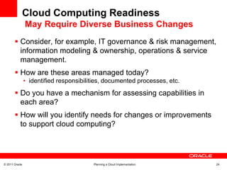 Database Cloud PlanningIdentification of Applications to MigrateNew applications are deployed to the CloudExisting applications are migrated based on:DifficultyROISuitabilityThe benefits and difficulties of consolidating existing applications in the Cloud will varyApplications with highly varying peaks will show greatest benefitThe “lowest hanging fruit” should be migrated to the Cloud first
