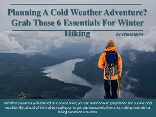 Planning A Cold Weather Adventure?
Grab These 6 Essentials For Winter
Hiking
Whether you are a well-trained or a novice hiker, you can learn how to prepare for and survive cold
weather. Get ahead of the trail by reading on to get our six essential items for making your winter
hiking excursion a success.
BY KEN JENSEN
 