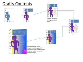 Drafts-Contents

Contents text will be
bending around the
image

Final drafted plan for my
magazine contents page. All
colours and fonts used have been
chosen to try and fit a gender
neutral audience.

 