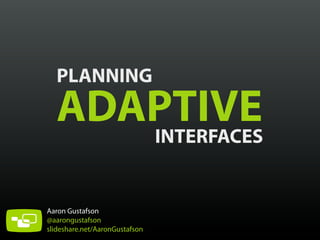 PLANNING
ADAPTIVEINTERFACES
Aaron Gustafson
@aarongustafson
slideshare.net/AaronGustafson
 