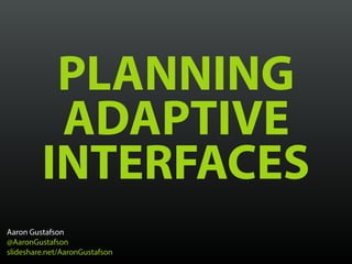 PLANNING
ADAPTIVE
INTERFACES
Aaron Gustafson
@AaronGustafson
slideshare.net/AaronGustafson
 