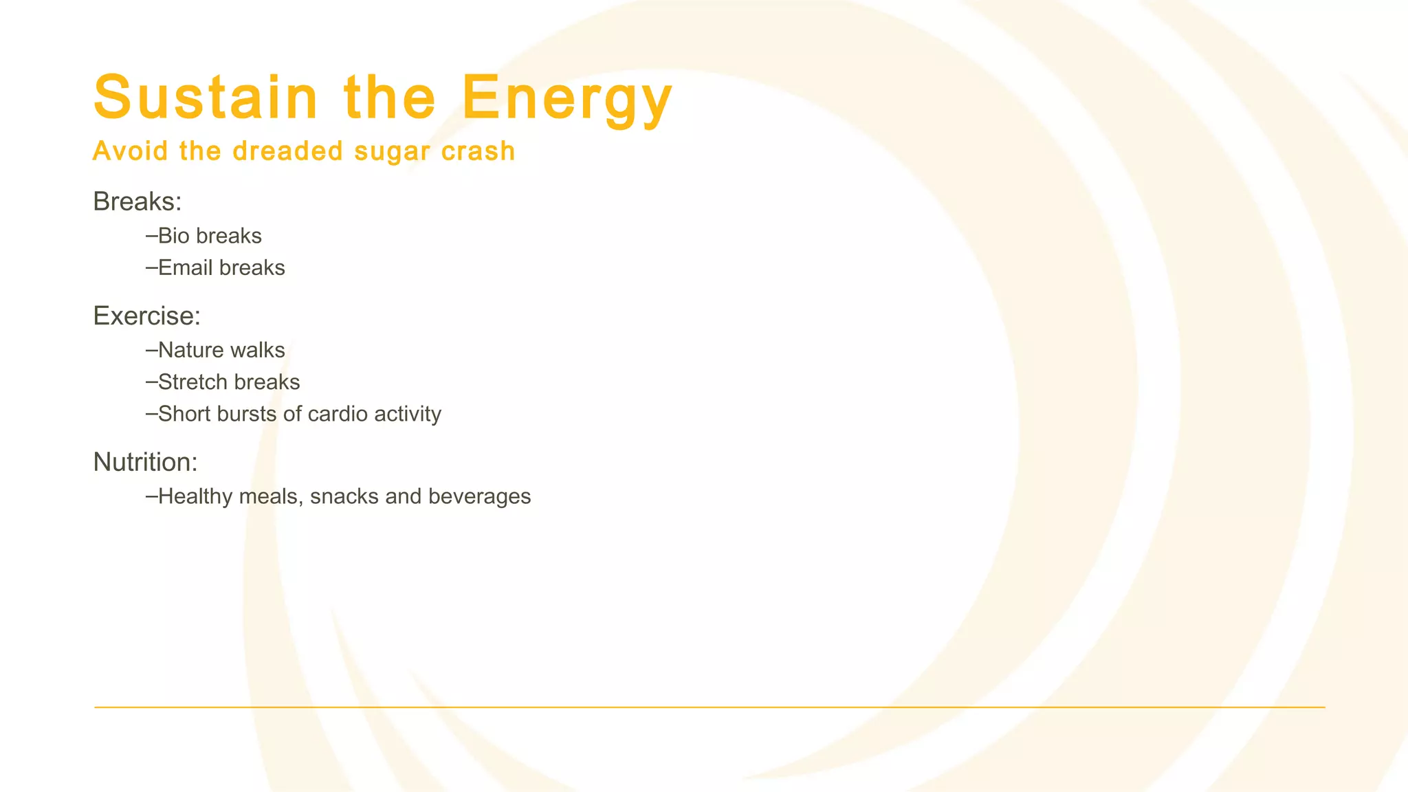 Sustain the Energy
Avoid the dreaded sugar crash
Breaks:
–Bio breaks
–Email breaks
Exercise:
–Nature walks
–Stretch breaks
–Short bursts of cardio activity
Nutrition:
–Healthy meals, snacks and beverages
 