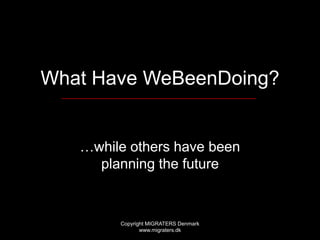 What Have WeBeenDoing? …while others have been planning the future Copyright MIGRATERS Denmark www.migraters.dk 