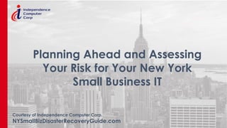 Courtesy of Independence Computer Corp.
NYSmallBizDisasterRecoveryGuide.com
Planning Ahead and Assessing
Your Risk for Your New York
Small Business IT
 