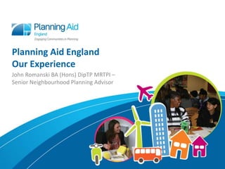 Planning Aid England
Our Experience
John Romanski BA (Hons) DipTP MRTPI –
Senior Neighbourhood Planning Advisor
 
