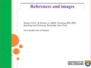 Nation, I.S.P., & Newton, J. (2009). Teaching ESL/EFL
Speaking and Listening. Routledge, New York.
www.google.com.au/images
References and images
 