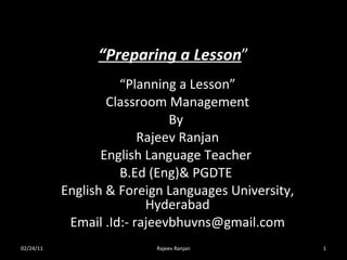 “ Preparing a Lesson ” “ Planning a Lesson” Classroom Management By  Rajeev Ranjan English Language Teacher  B.Ed (Eng)& PGDTE  English & Foreign Languages University, Hyderabad Email .Id:- rajeevbhuvns@gmail.com 02/24/11 Rajeev Ranjan 