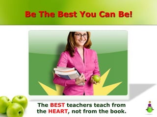 Be The Best You Can Be!
The BEST teachers teach from
the HEART, not from the book.
 