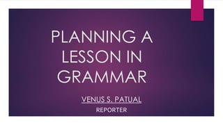 PLANNING A
LESSON IN
GRAMMAR
VENUS S. PATUAL
REPORTER
 